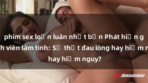 phim sex loạn luân nhật bản Phát hiện gái sinh viên làm tình: Sự thật đau lòng hay hiểm nguy?
