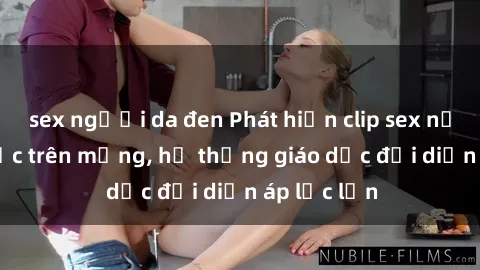 sex người da đen Phát hiện clip sex nữ sinh gây sốc trên mạng, hệ thống giáo dục đối diện áp lực lớn