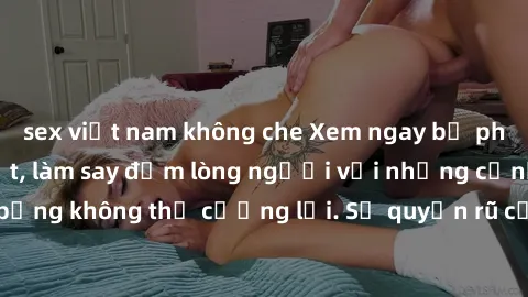 sex việt nam không che Xem ngay bộ phim sex milf hot nhất, làm say đắm lòng người với những cảnh nóng bỏng không thể cưỡng lại. Sự quyến rũ của MILF sẽ khiến bạn mãnh liệt!