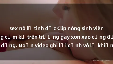 sex nô lệ tình dục Clip nóng sinh viên gây sốc: Hành động cấm kỵ trên trường gây xôn xao cộng đồng. Đoạn video ghi lại cảnh vô lễ khiến dư luận bức xúc.