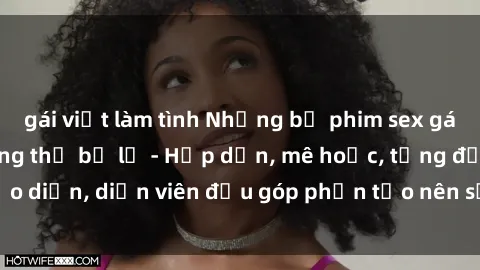 gái việt làm tình Những bộ phim sex gái già đỉnh cao không thể bỏ lỡ - Hấp dẫn, mê hoặc, từng đạo diễn, diễn viên đều góp phần tạo nên sự hấp dẫn, kích thích.