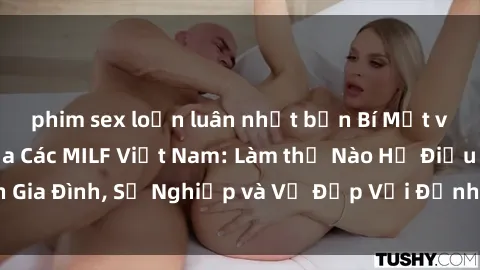phim sex loạn luân nhật bản Bí Mật về Cuộc Sống Của Các MILF Việt Nam: Làm thế Nào Họ Điều Hành Gia Đình, Sự Nghiệp và Vẻ Đẹp Với Định Hình Văn Hóa Đương Đại