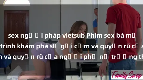 sex người pháp vietsub Phim sex bà mẹ nóng bỏng: Hành trình khám phá sự gợi cảm và quyến rũ của người phụ nữ trưởng thành.