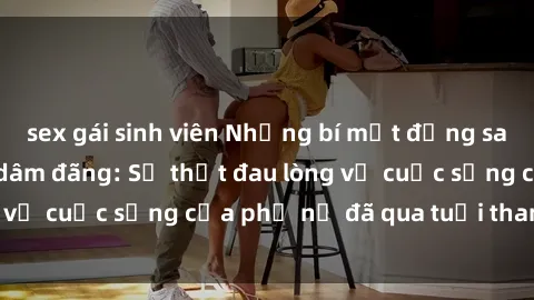 sex gái sinh viên Những bí mật đằng sau vẻ ngoài gái già dâm đãng: Sự thật đau lòng về cuộc sống của phụ nữ đã qua tuổi thanh xuân