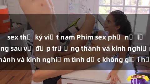 sex thư ký việt nam Phim sex phụ nữ lớn tuổi: Sức hút đằng sau vẻ đẹp trưởng thành và kinh nghiệm tình dục không giới hạn