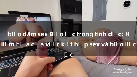 bạo dâm sex Bạo lực trong tình dục: Hiểm họa của việc kết hợp sex và bạo lực