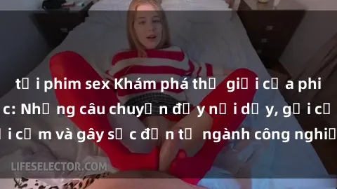 tải phim sex Khám phá thế giới của phim sex nô lệ tình dục: Những câu chuyện đầy nổi dậy, gợi cảm và gây sốc đến từ ngành công nghiệp giải trí đen tối