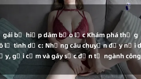 gái bị hiếp dâm bạo lực Khám phá thế giới của phim sex nô lệ tình dục: Những câu chuyện đầy nổi dậy, gợi cảm và gây sốc đến từ ngành công nghiệp giải trí đen tối