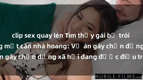 clip sex quay lén Tìm thấy gái bị trói và bị hiếp dâm trong một căn nhà hoang: Vụ án gây chấn động xã hội đang được điều tra vào.