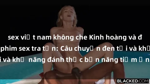 sex việt nam không che Kinh hoàng và đầy kích thích với phim sex tra tấn: Câu chuyện đen tối và khả năng đánh thức bản năng tiềm ẩn trong con người