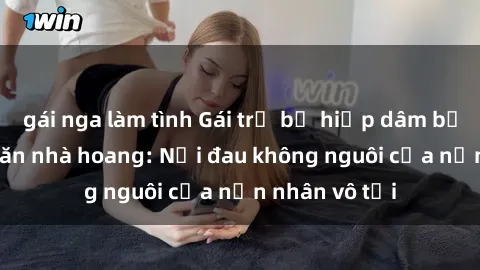 gái nga làm tình Gái trẻ bị hiếp dâm bạo lực trong căn nhà hoang: Nỗi đau không nguôi của nạn nhân vô tội