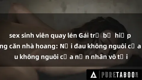 sex sinh viên quay lén Gái trẻ bị hiếp dâm bạo lực trong căn nhà hoang: Nỗi đau không nguôi của nạn nhân vô tội