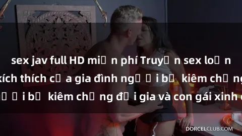 sex jav full HD miễn phí Truyện sex loạn luân: Bí mật đầy kích thích của gia đình người bố kiêm chồng đại gia và con gái xinh đẹp