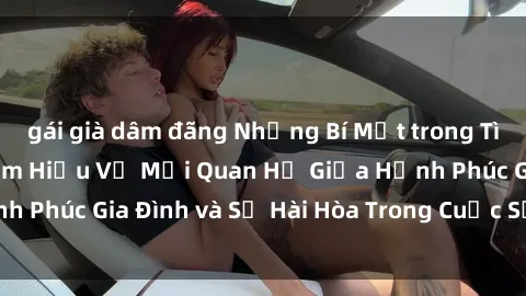 gái già dâm đãng Những Bí Mật trong Tình Dục Gia Đình: Tìm Hiểu Về Mối Quan Hệ Giữa Hạnh Phúc Gia Đình và Sự Hài Hòa Trong Cuộc Sống Tình Dục