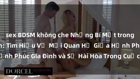 sex BDSM không che Những Bí Mật trong Tình Dục Gia Đình: Tìm Hiểu Về Mối Quan Hệ Giữa Hạnh Phúc Gia Đình và Sự Hài Hòa Trong Cuộc Sống Tình Dục