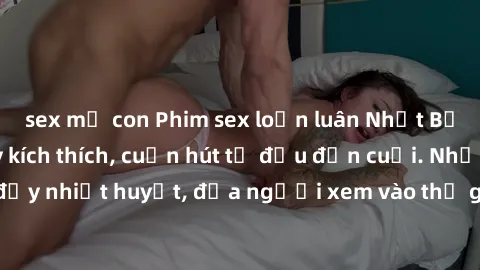 sex mẹ con Phim sex loạn luân Nhật Bản: Hành động đầy kích thích, cuốn hút từ đầu đến cuối. Những cảnh quay đầy nhiệt huyết, đưa người xem vào thế giới độc đáo của tình thân. Đừng bỏ lỡ!