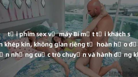 tải phim sex về máy Bí mật tại khách sạn: Phòng quay lén khép kín, không gian riêng tư hoàn hảo để thực hiện những cuộc trò chuyện và hành động không bị người khác phát hiện.