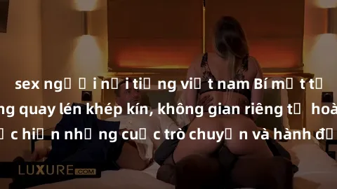 sex người nổi tiếng việt nam Bí mật tại khách sạn: Phòng quay lén khép kín, không gian riêng tư hoàn hảo để thực hiện những cuộc trò chuyện và hành động không bị người khác phát hiện.