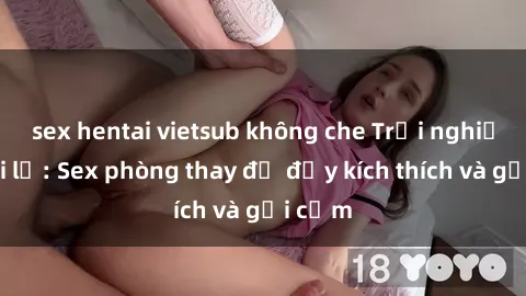 sex hentai vietsub không che Trải nghiệm mới lạ: Sex phòng thay đồ đầy kích thích và gợi cảm