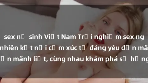sex nữ sinh Việt Nam Trải nghiệm sex ngoài trời: Khi thiên nhiên kết nối cảm xúc từ đáng yêu đến mãnh liệt, cùng nhau khám phá sự hứng khởi và thú vị.