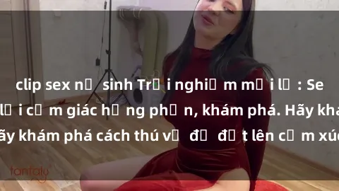 clip sex nữ sinh Trải nghiệm mới lạ: Sex trong xe hơi đem lại cảm giác hưng phấn, khám phá. Hãy khám phá cách thú vị để đốt lên cảm xúc trong cuộc tình!