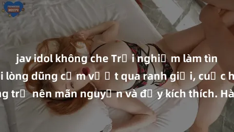 jav idol không che Trải nghiệm làm tình ngoài đường: Khi lòng dũng cảm vượt qua ranh giới, cuộc hẹn nơi công cộng trở nên mãn nguyện và đầy kích thích. Hành vi nguy hiểm, nhưng cũng tạo nên cảm giác m