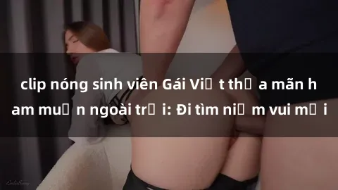 clip nóng sinh viên Gái Việt thỏa mãn ham muốn ngoài trời: Đi tìm niềm vui mới