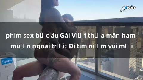phim sex bắc âu Gái Việt thỏa mãn ham muốn ngoài trời: Đi tìm niềm vui mới