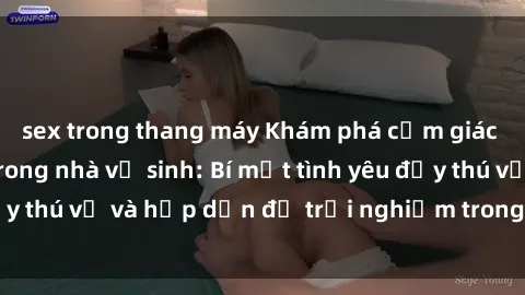 sex trong thang máy Khám phá cảm giác mới mẻ với sex trong nhà vệ sinh: Bí mật tình yêu đầy thú vị và hấp dẫn để trải nghiệm trong đêm hôm nay!