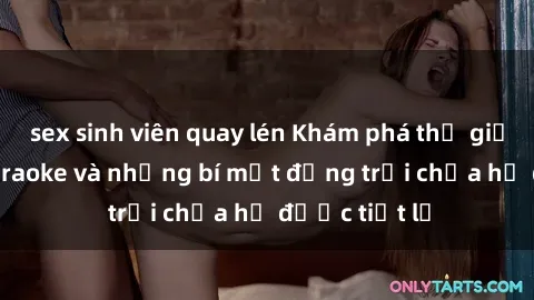 sex sinh viên quay lén Khám phá thế giới sex quán karaoke và những bí mật động trời chưa hề được tiết lộ