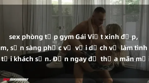sex phòng tập gym Gái Việt xinh đẹp, nồng nàn tình cảm, sẵn sàng phục vụ với dịch vụ làm tình tại khách sạn. Đến ngay để thỏa mãn mọi khao khát của bạn!