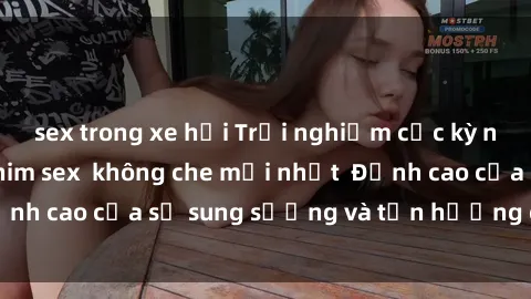sex trong xe hơi Trải nghiệm cực kỳ nóng bỏng trong phim sex  không che mới nhất  Đỉnh cao của sự sung sướng và tận hưởng chân thật
