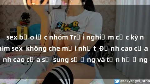 sex bạo lực nhóm Trải nghiệm cực kỳ nóng bỏng trong phim sex  không che mới nhất  Đỉnh cao của sự sung sướng và tận hưởng chân thật