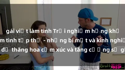 gái việt làm tình Trải nghiệm hứng khởi cùng với việc làm tình tập thể - những bí mật và kinh nghiệm để thăng hoa cảm xúc và tăng cường sự gắn kết trong mối quan hệ