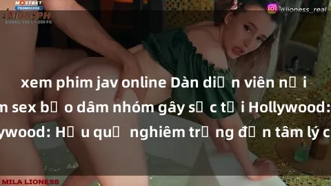 xem phim jav online Dàn diễn viên nổi tiếng tham gia phim sex bạo dâm nhóm gây sốc tại Hollywood: Hậu quả nghiêm trọng đến tâm lý của các nghệ sĩ