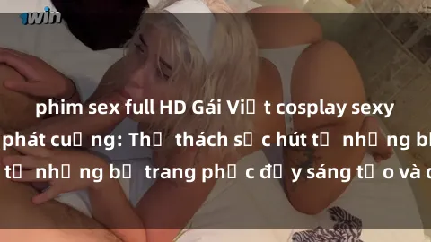 phim sex full HD Gái Việt cosplay sexy khiến fan hâm mộ phát cuồng: Thử thách sức hút từ những bộ trang phục đầy sáng tạo và quyến rũ!