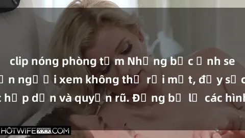 clip nóng phòng tắm Những bức ảnh sexy tá gợi cảm khiến người xem không thể rời mắt, đầy sức hấp dẫn và quyến rũ. Đừng bỏ lỡ các hình ảnh nóng bỏng này!