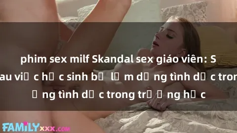 phim sex milf Skandal sex giáo viên: Sự thật đằng sau việc học sinh bị lạm dụng tình dục trong trường học