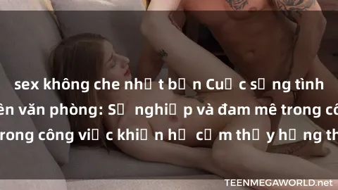 sex không che nhật bản Cuộc sống tình dục của nhân viên văn phòng: Sự nghiệp và đam mê trong công việc khiến họ cảm thấy hứng thú với tình dục?