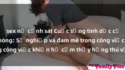 sex nữ cảnh sát Cuộc sống tình dục của nhân viên văn phòng: Sự nghiệp và đam mê trong công việc khiến họ cảm thấy hứng thú với tình dục?