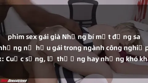 phim sex gái già Những bí mật đằng sau cuộc sống của những nữ hầu gái trong ngành công nghiệp sex: Cuộc sống, lẽ thường hay những khó khăn mà họ phải đối mặt.