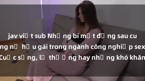 jav việt sub Những bí mật đằng sau cuộc sống của những nữ hầu gái trong ngành công nghiệp sex: Cuộc sống, lẽ thường hay những khó khăn mà họ phải đối mặt.