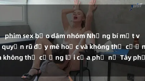 phim sex bạo dâm nhóm Những bí mật về sex gái Tây: Sự quyến rũ đầy mê hoặc và không thể cưỡng lại của phụ nữ Tây phương