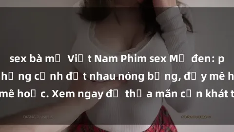 sex bà mẹ Việt Nam Phim sex Mỹ đen: phút mãnh liệt với những cảnh địt nhau nóng bỏng, đầy mê hoặc. Xem ngay để thỏa mãn cơn khát tình dục của bạn!