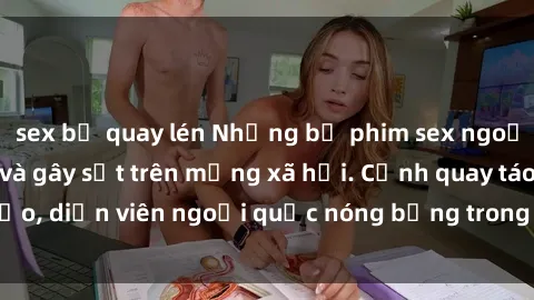 sex bị quay lén Những bộ phim sex ngoại quốc nổi tiếng và gây sốt trên mạng xã hội. Cảnh quay táo bạo, diễn viên ngoại quốc nóng bỏng trong các tác phẩm đỉnh cao.