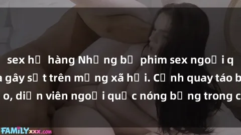 sex họ hàng Những bộ phim sex ngoại quốc nổi tiếng và gây sốt trên mạng xã hội. Cảnh quay táo bạo, diễn viên ngoại quốc nóng bỏng trong các tác phẩm đỉnh cao.