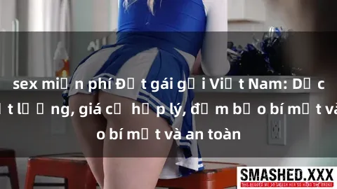 sex miễn phí Đặt gái gọi Việt Nam: Dịch vụ chất lượng, giá cả hợp lý, đảm bảo bí mật và an toàn