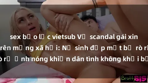 sex bạo lực vietsub Vụ scandal gái xinh lộ hàng gây sốt trên mạng xã hội: Nữ sinh đẹp mắt bị rò rỉ ảnh nóng khiến dân tình không khỏi bất ngờ và phẫn nộ!