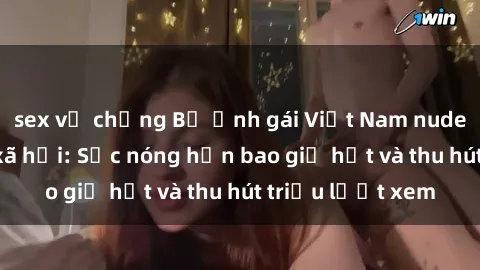 sex vợ chồng Bộ ảnh gái Việt Nam nude gây sốt mạng xã hội: Sắc nóng hơn bao giờ hết và thu hút triệu lượt xem