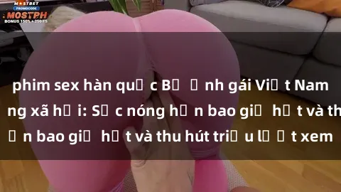 phim sex hàn quốc Bộ ảnh gái Việt Nam nude gây sốt mạng xã hội: Sắc nóng hơn bao giờ hết và thu hút triệu lượt xem
